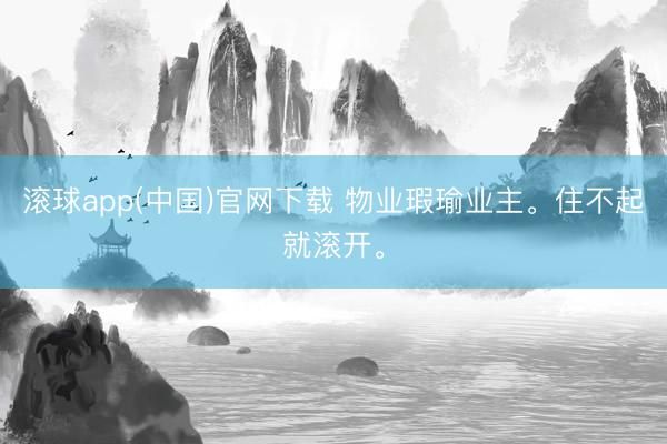 滚球app(中国)官网下载 物业瑕瑜业主。住不起就滚开。