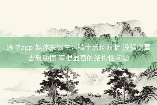 滚球app 媒体东谈主：骑士后场双腚 没强侧翼去襄助擦 有很显着的结构性问题