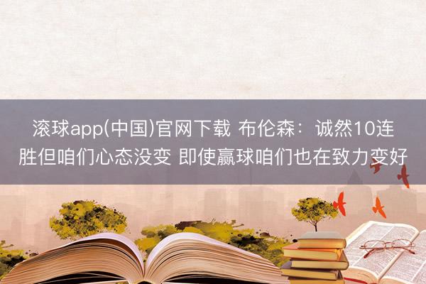 滚球app(中国)官网下载 布伦森：诚然10连胜但咱们心态没变 即使赢球咱们也在致力变好