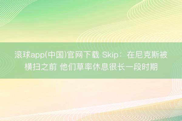 滚球app(中国)官网下载 Skip：在尼克斯被横扫之前 他们草率休息很长一段时期