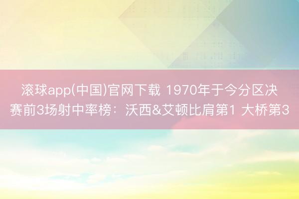 滚球app(中国)官网下载 1970年于今分区决赛前3场射中率榜：沃西&艾顿比肩第1 大桥第3