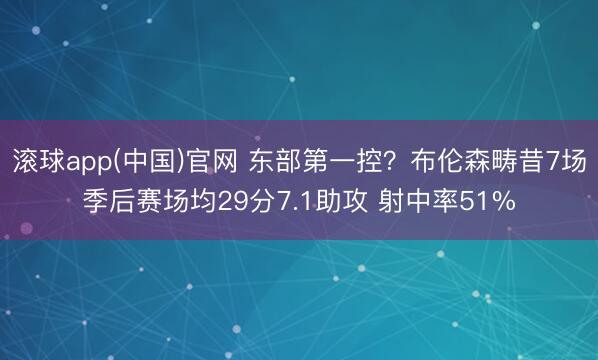 滚球app(中国)官网 东部第一控？布伦森畴昔7场季后赛场均29分7.1助攻 射中率51%