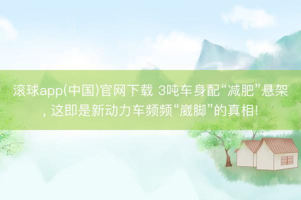 滚球app(中国)官网下载 3吨车身配“减肥”悬架， 这即是新动力车频频“崴脚”的真相!