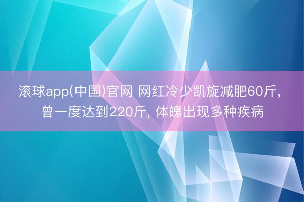 滚球app(中国)官网 网红冷少凯旋减肥60斤， 曾一度达到220斤， 体魄出现多种疾病