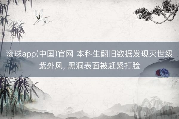 滚球app(中国)官网 本科生翻旧数据发现灭世级紫外风， 黑洞表面被赶紧打脸