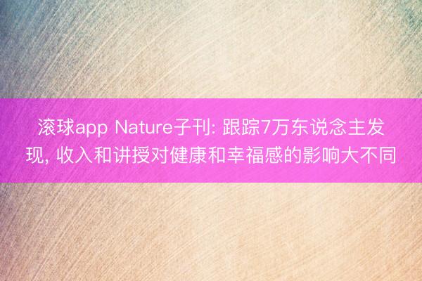 滚球app Nature子刊: 跟踪7万东说念主发现， 收入和讲授对健康和幸福感的影响大不同