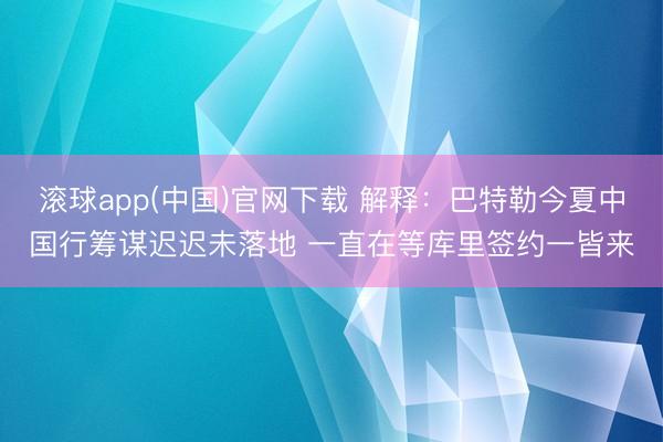 滚球app(中国)官网下载 解释：巴特勒今夏中国行筹谋迟迟未落地 一直在等库里签约一皆来