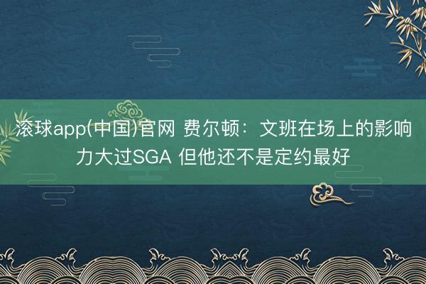 滚球app(中国)官网 费尔顿：文班在场上的影响力大过SGA 但他还不是定约最好