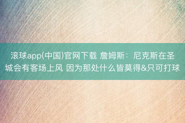 滚球app(中国)官网下载 詹姆斯：尼克斯在圣城会有客场上风 因为那处什么皆莫得&只可打球