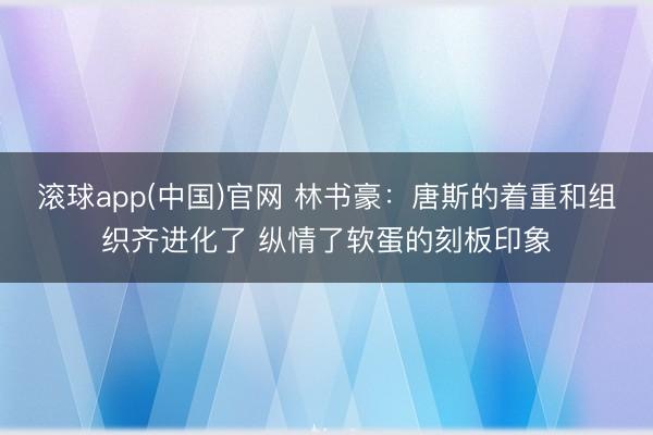 滚球app(中国)官网 林书豪：唐斯的着重和组织齐进化了 纵情了软蛋的刻板印象
