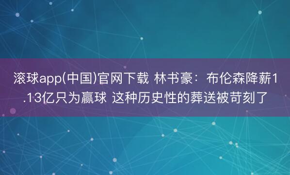 滚球app(中国)官网下载 林书豪：布伦森降薪1.13亿只为赢球 这种历史性的葬送被苛刻了