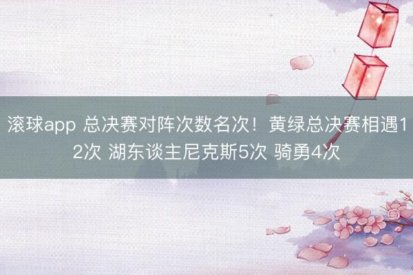 滚球app 总决赛对阵次数名次！黄绿总决赛相遇12次 湖东谈主尼克斯5次 骑勇4次