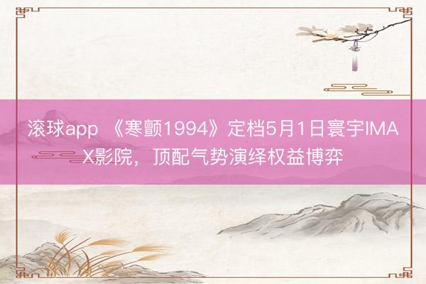 滚球app 《寒颤1994》定档5月1日寰宇IMAX影院，顶配气势演绎权益博弈