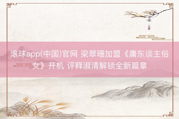 滚球app(中国)官网 梁翠珊加盟《庸东谈主俗女》开机 评释淑清解锁全新篇章