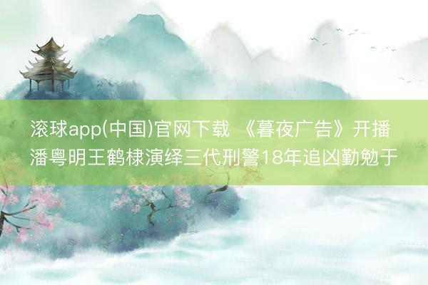 滚球app(中国)官网下载 《暮夜广告》开播 潘粤明王鹤棣演绎三代刑警18年追凶勤勉于