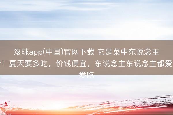 滚球app(中国)官网下载 它是菜中东说念主参！夏天要多吃，价钱便宜，东说念主东说念主都爱吃