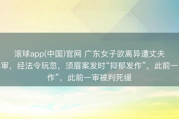 滚球app(中国)官网 广东女子欲离异遭丈夫杀害案将二审，经法令玩忽，须眉案发时“抑郁发作”，此前一审被判死缓