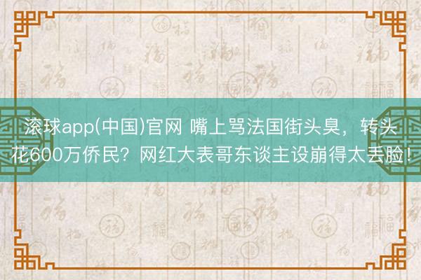 滚球app(中国)官网 嘴上骂法国街头臭，转头花600万侨民？网红大表哥东谈主设崩得太丢脸！