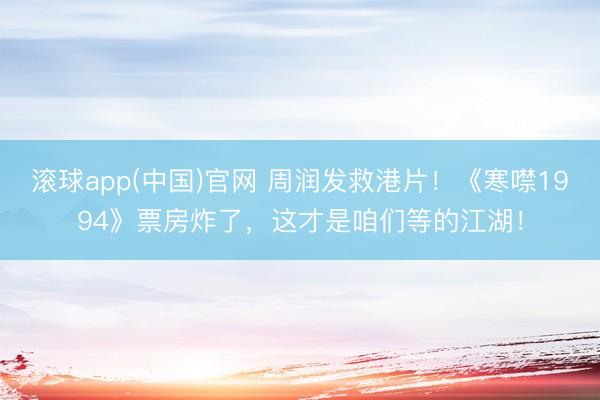 滚球app(中国)官网 周润发救港片！《寒噤1994》票房炸了，这才是咱们等的江湖！