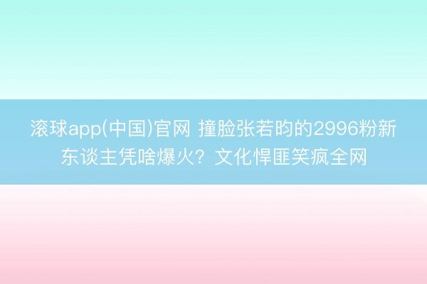 滚球app(中国)官网 撞脸张若昀的2996粉新东谈主凭啥爆火？文化悍匪笑疯全网