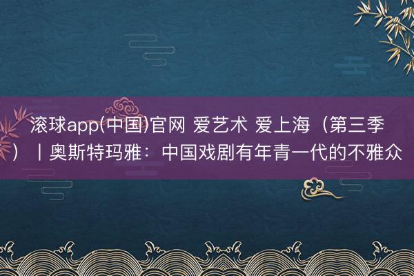 滚球app(中国)官网 爱艺术 爱上海（第三季）丨奥斯特玛雅：中国戏剧有年青一代的不雅众