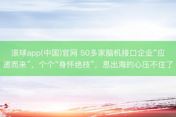 滚球app(中国)官网 50多家脑机接口企业“应邀而来”，个个“身怀绝技”，思出海的心压不住了