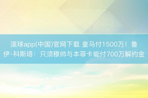 滚球app(中国)官网下载 皇马付1500万！鲁伊·科斯塔：只须穆帅与本菲卡能付700万解约金