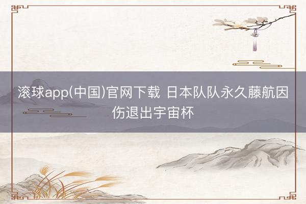 滚球app(中国)官网下载 日本队队永久藤航因伤退出宇宙杯