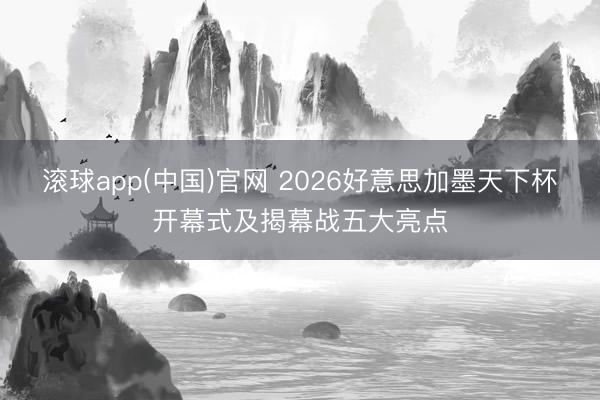 滚球app(中国)官网 2026好意思加墨天下杯开幕式及揭幕战五大亮点