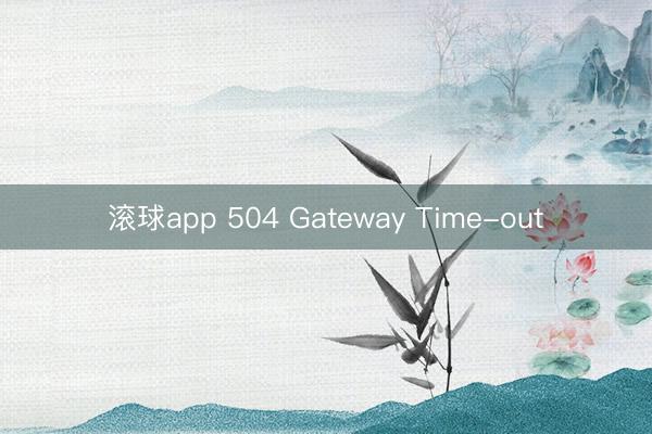 滚球app 504 Gateway Time-out
