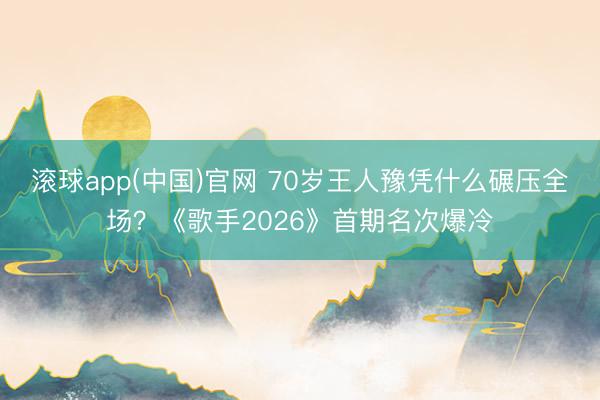 滚球app(中国)官网 70岁王人豫凭什么碾压全场?《歌手2026》首期名次爆冷