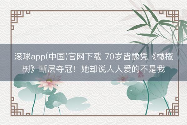 滚球app(中国)官网下载 70岁皆豫凭《橄榄树》断层夺冠！她却说人人爱的不是我