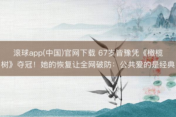 滚球app(中国)官网下载 67岁皆豫凭《橄榄树》夺冠!她的恢复让全网破防:公共爱的是经典