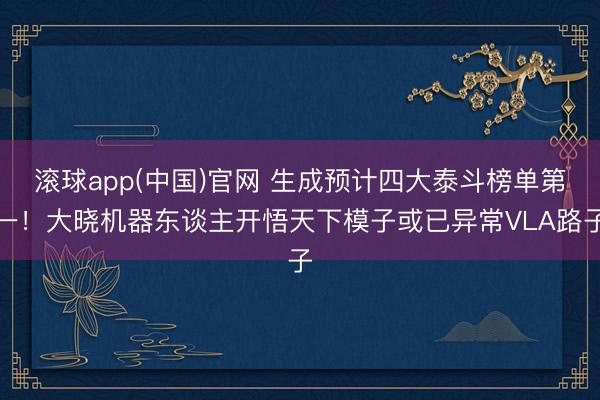 滚球app(中国)官网 生成预计四大泰斗榜单第一！大晓机器东谈主开悟天下模子或已异常VLA路子