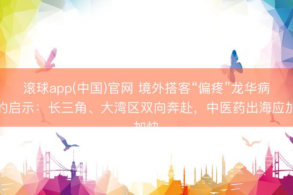滚球app(中国)官网 境外搭客“偏疼”龙华病院的启示：长三角、大湾区双向奔赴，中医药出海应加快