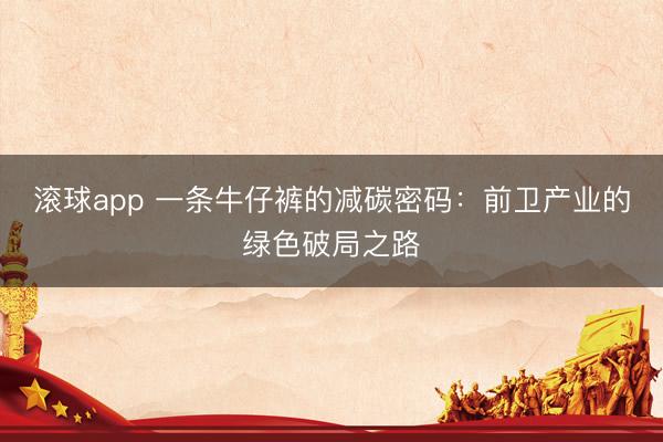 滚球app 一条牛仔裤的减碳密码：前卫产业的绿色破局之路