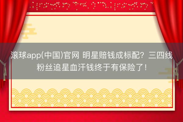 滚球app(中国)官网 明星赔钱成标配？三四线粉丝追星血汗钱终于有保险了！