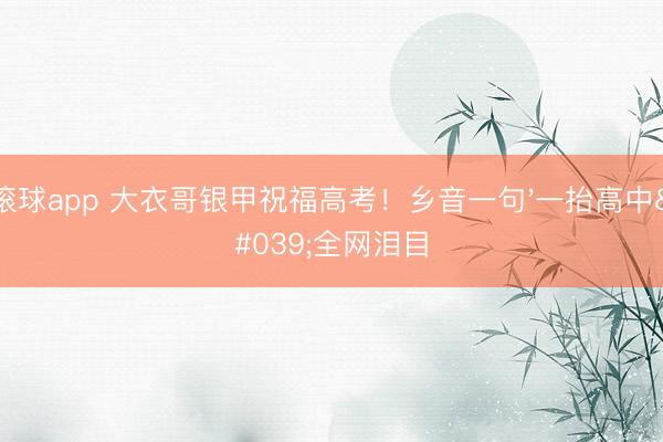 滚球app 大衣哥银甲祝福高考！乡音一句'一抬高中'全网泪目