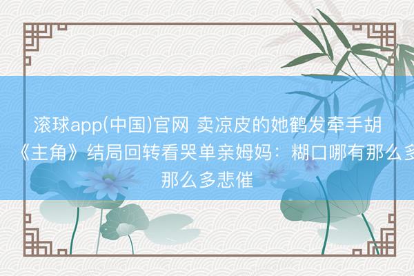 滚球app(中国)官网 卖凉皮的她鹤发牵手胡三元！《主角》结局回转看哭单亲姆妈：糊口哪有那么多悲催