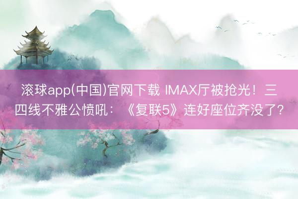 滚球app(中国)官网下载 IMAX厅被抢光！三四线不雅公愤吼：《复联5》连好座位齐没了？
