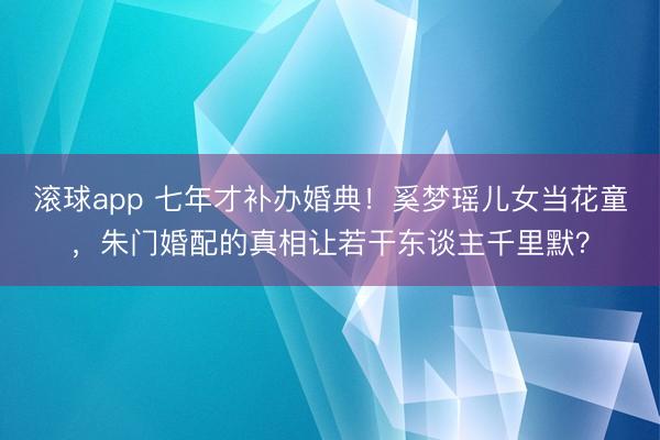 滚球app 七年才补办婚典！奚梦瑶儿女当花童，朱门婚配的真相让若干东谈主千里默？