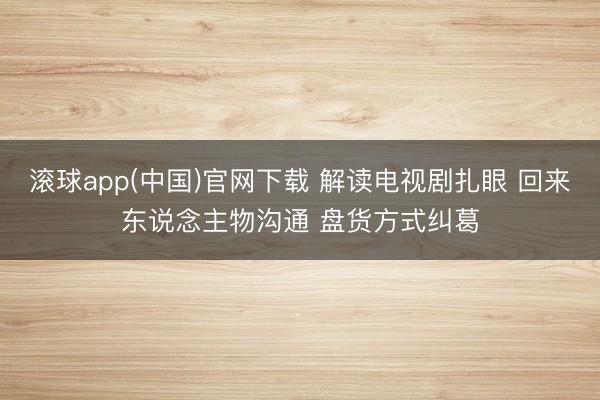 滚球app(中国)官网下载 解读电视剧扎眼 回来东说念主物沟通 盘货方式纠葛