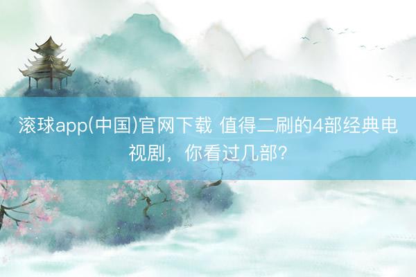 滚球app(中国)官网下载 值得二刷的4部经典电视剧，你看过几部？