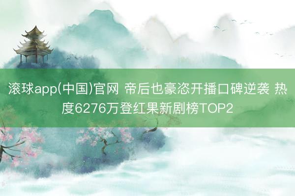 滚球app(中国)官网 帝后也豪恣开播口碑逆袭 热度6276万登红果新剧榜TOP2