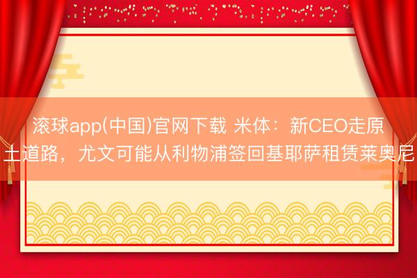 滚球app(中国)官网下载 米体：新CEO走原土道路，尤文可能从利物浦签回基耶萨租赁莱奥尼