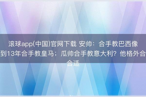 滚球app(中国)官网下载 安帅:合手教巴西像回到13年合手教皇马;瓜帅合手教意大利?他格外合适