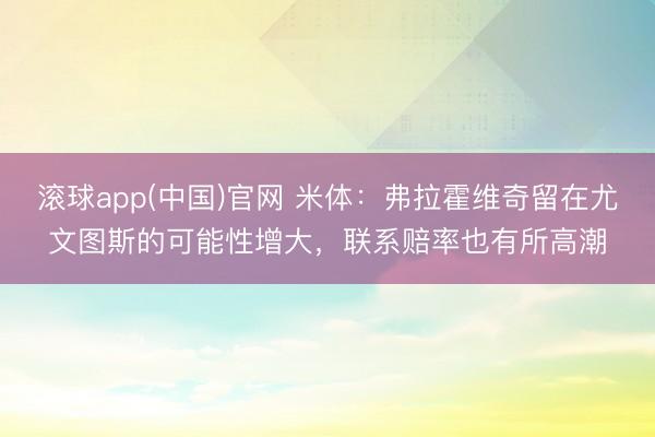 滚球app(中国)官网 米体：弗拉霍维奇留在尤文图斯的可能性增大，联系赔率也有所高潮