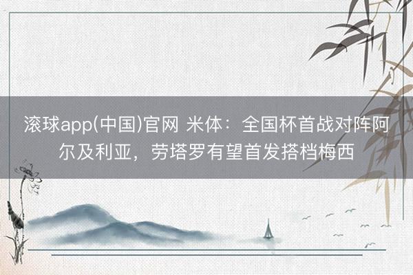 滚球app(中国)官网 米体：全国杯首战对阵阿尔及利亚，劳塔罗有望首发搭档梅西