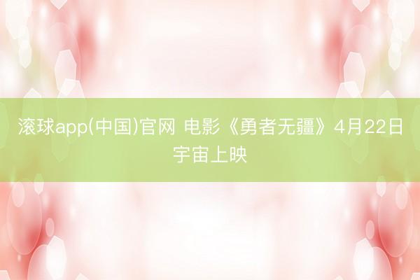 滚球app(中国)官网 电影《勇者无疆》4月22日宇宙上映