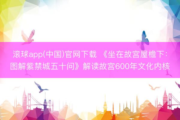 滚球app(中国)官网下载 《坐在故宫屋檐下：图解紫禁城五十问》解读故宫600年文化内核